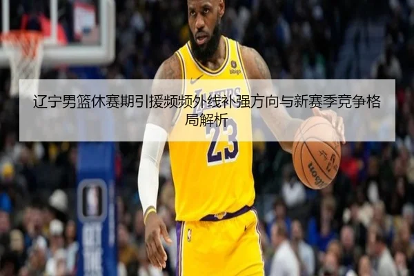 辽宁男篮休赛期引援频频外线补强方向与新赛季竞争格局解析