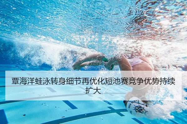 覃海洋蛙泳转身细节再优化短池赛竞争优势持续扩大