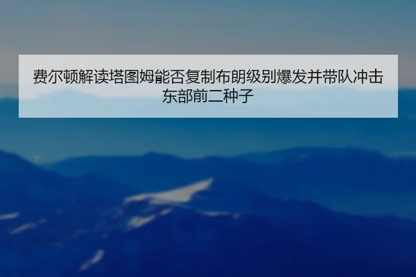 费尔顿解读塔图姆能否复制布朗级别爆发并带队冲击东部前二种子